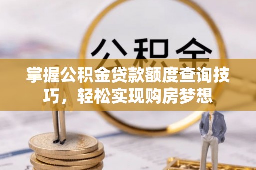 上虞掌握公积金贷款额度查询技巧，轻松实现购房梦想