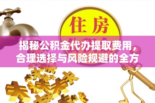 上虞揭秘公积金代办提取费用，合理选择与风险规避的全方位解析