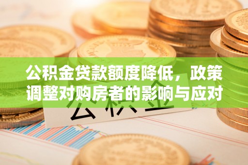 上虞公积金贷款额度降低，政策调整对购房者的影响与应对策略