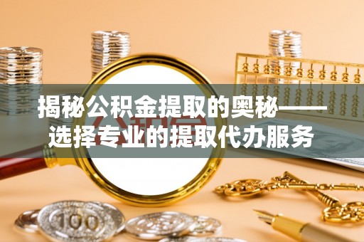 上虞揭秘公积金提取的奥秘——选择专业的提取代办服务