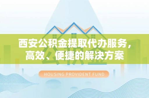 上虞西安公积金提取代办服务，高效、便捷的解决方案