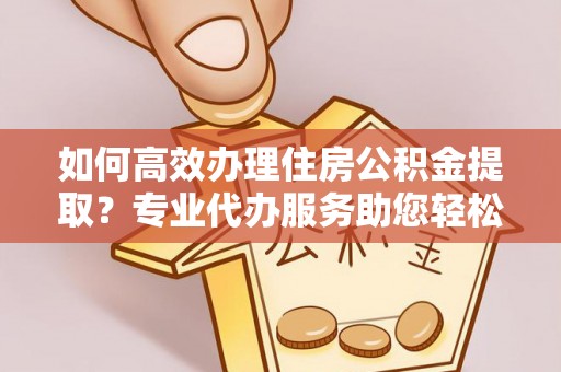 上虞如何高效办理住房公积金提取？专业代办服务助您轻松搞定