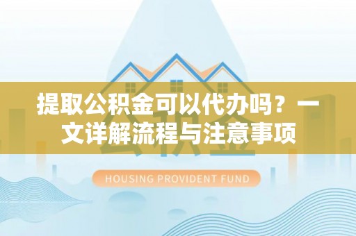 上虞提取公积金可以代办吗？一文详解流程与注意事项