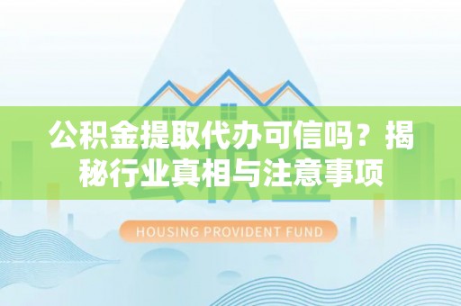 上虞公积金提取代办可信吗？揭秘行业真相与注意事项