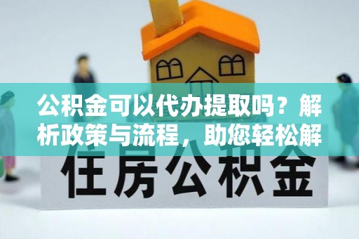 上虞公积金可以代办提取吗？解析政策与流程，助您轻松解决疑问