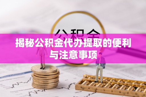 上虞揭秘公积金代办提取的便利与注意事项