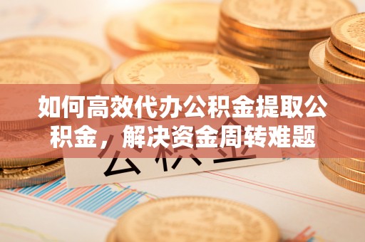 上虞如何高效代办公积金提取公积金，解决资金周转难题