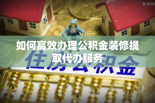 上虞如何高效办理公积金装修提取代办服务