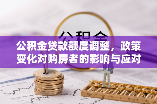 上虞公积金贷款额度调整，政策变化对购房者的影响与应对策略