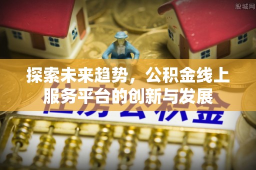 上虞探索未来趋势，公积金线上服务平台的创新与发展