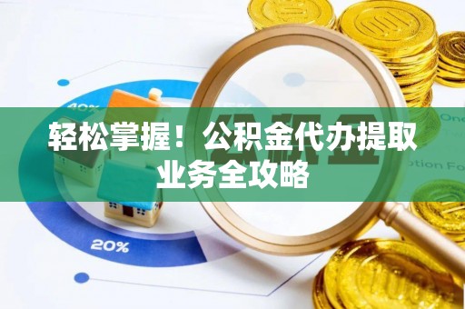 上虞轻松掌握！公积金代办提取业务全攻略