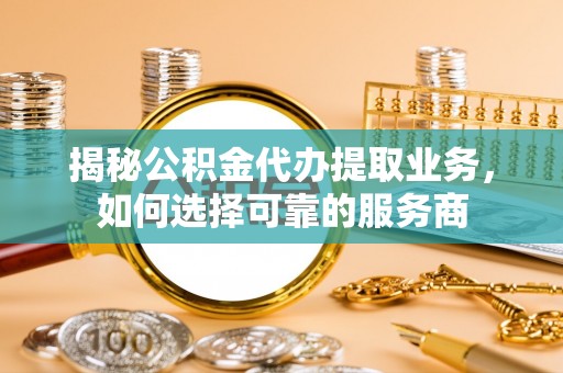 上虞揭秘公积金代办提取业务，如何选择可靠的服务商