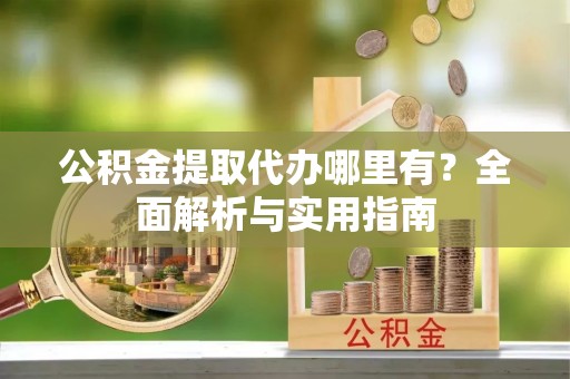 上虞公积金提取代办哪里有？全面解析与实用指南