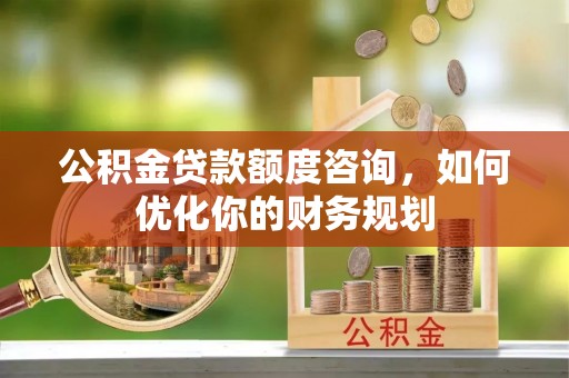 上虞公积金贷款额度咨询，如何优化你的财务规划