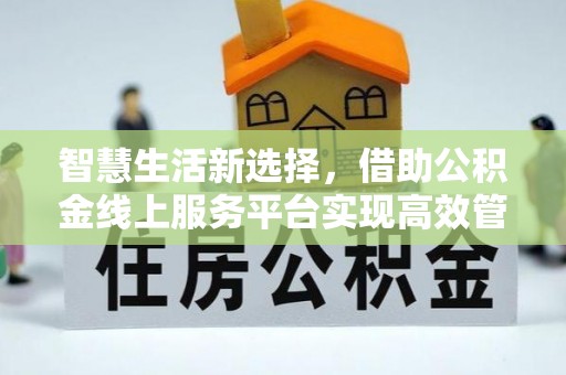 上虞智慧生活新选择，借助公积金线上服务平台实现高效管理