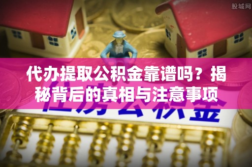 上虞代办提取公积金靠谱吗？揭秘背后的真相与注意事项