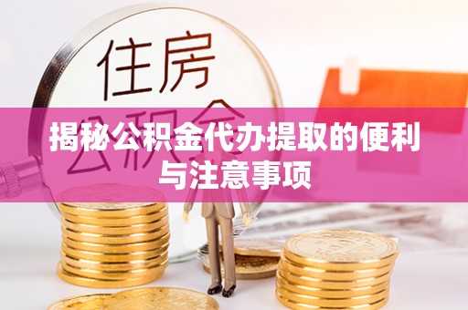 上虞揭秘公积金代办提取的便利与注意事项