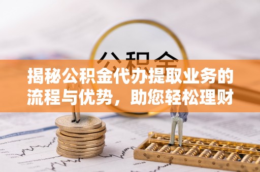 上虞揭秘公积金代办提取业务的流程与优势，助您轻松理财