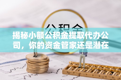 上虞揭秘小额公积金提取代办公司，你的资金管家还是潜在风险？