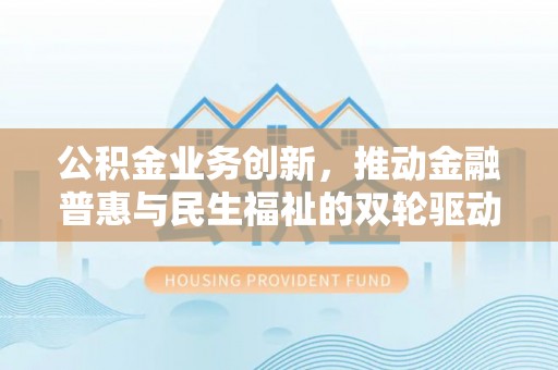 上虞公积金业务创新，推动金融普惠与民生福祉的双轮驱动