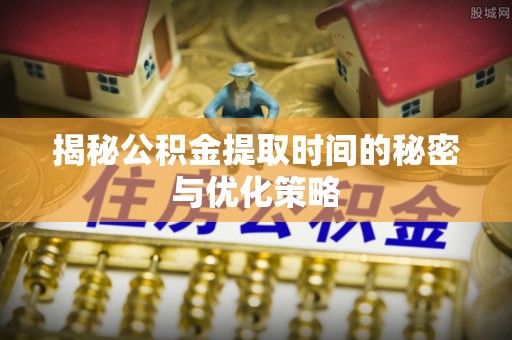 上虞揭秘公积金提取时间的秘密与优化策略
