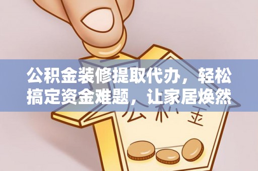 上虞公积金装修提取代办，轻松搞定资金难题，让家居焕然一新