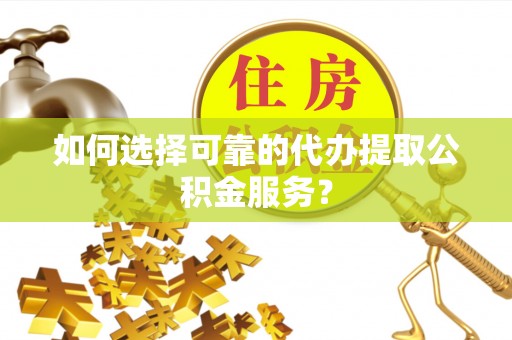 上虞如何选择可靠的代办提取公积金服务？