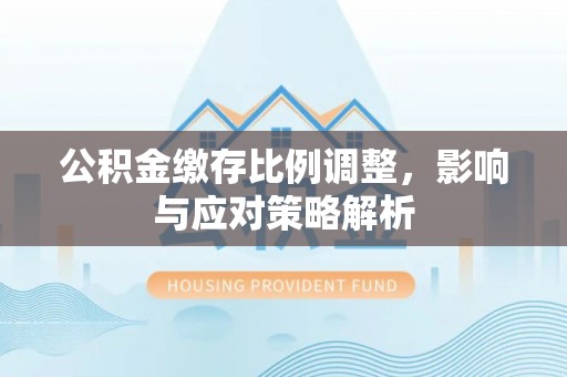 上虞公积金缴存比例调整，影响与应对策略解析