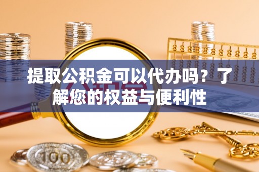 上虞提取公积金可以代办吗？了解您的权益与便利性