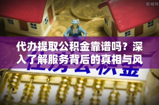 上虞代办提取公积金靠谱吗？深入了解服务背后的真相与风险