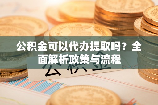 上虞公积金可以代办提取吗？全面解析政策与流程