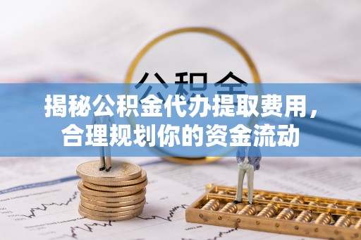 上虞揭秘公积金代办提取费用，合理规划你的资金流动
