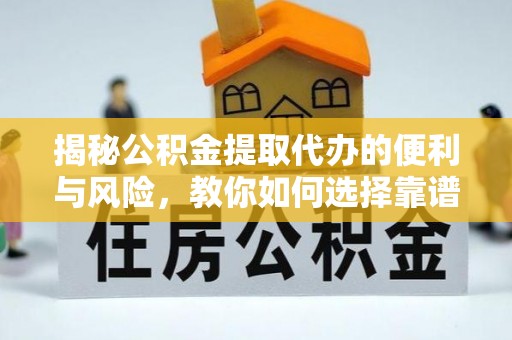上虞揭秘公积金提取代办的便利与风险，教你如何选择靠谱服务