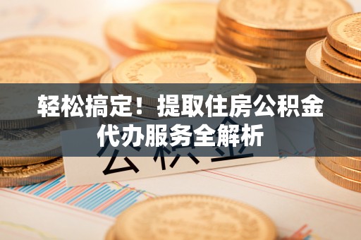 上虞轻松搞定！提取住房公积金代办服务全解析