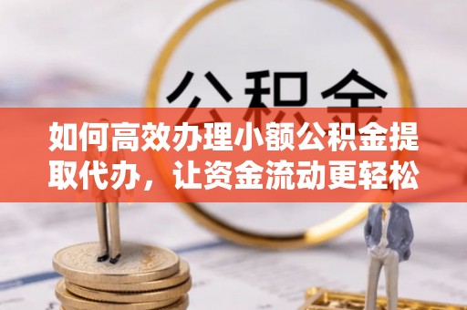 上虞如何高效办理小额公积金提取代办，让资金流动更轻松