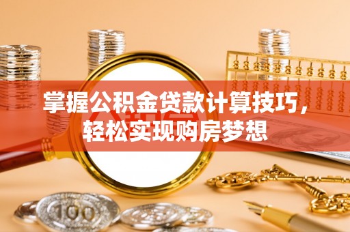 上虞掌握公积金贷款计算技巧，轻松实现购房梦想
