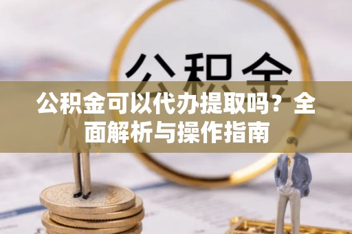 上虞公积金可以代办提取吗？全面解析与操作指南