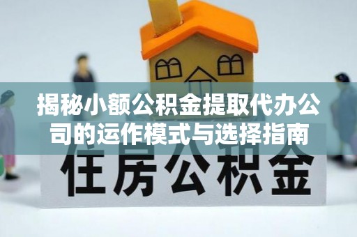 上虞揭秘小额公积金提取代办公司的运作模式与选择指南