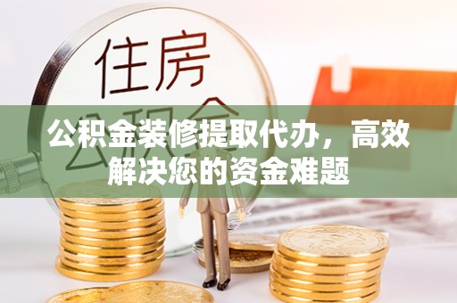 上虞公积金装修提取代办，高效解决您的资金难题