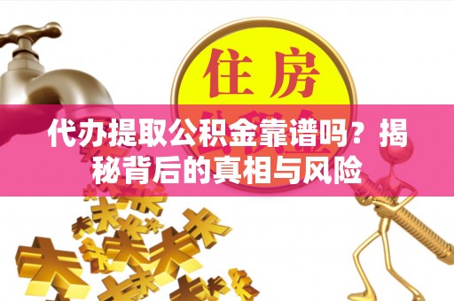 上虞代办提取公积金靠谱吗？揭秘背后的真相与风险