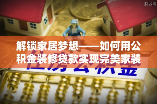 上虞解锁家居梦想——如何用公积金装修贷款实现完美家装