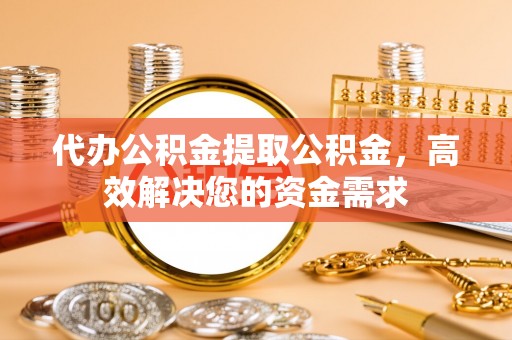 上虞代办公积金提取公积金，高效解决您的资金需求