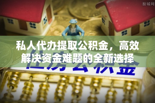 上虞私人代办提取公积金，高效解决资金难题的全新选择