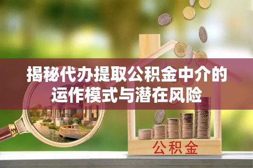 上虞揭秘代办提取公积金中介的运作模式与潜在风险