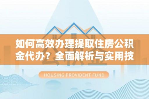 上虞如何高效办理提取住房公积金代办？全面解析与实用技巧