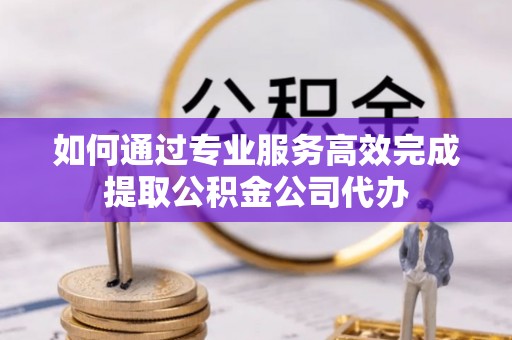 上虞如何通过专业服务高效完成提取公积金公司代办