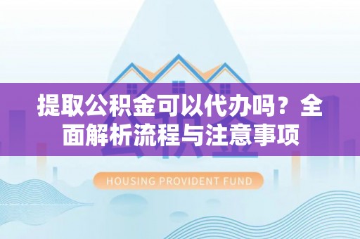 上虞提取公积金可以代办吗？全面解析流程与注意事项