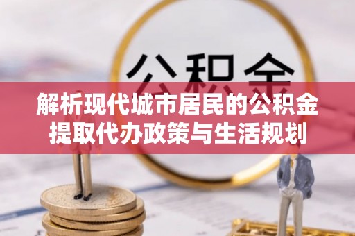 上虞解析现代城市居民的公积金提取代办政策与生活规划