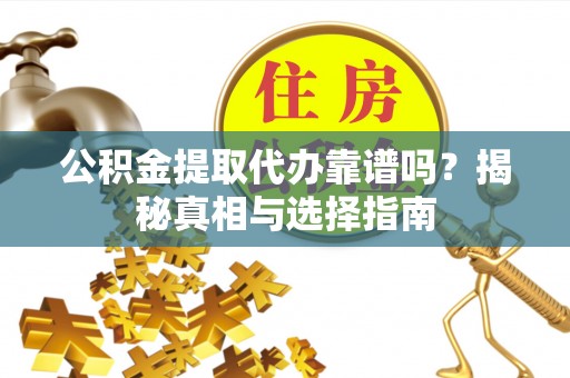 上虞公积金提取代办靠谱吗？揭秘真相与选择指南