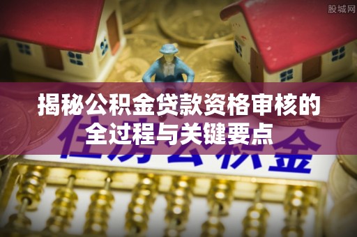 上虞揭秘公积金贷款资格审核的全过程与关键要点